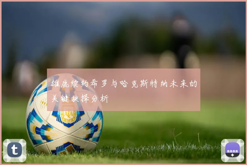雄鹿续约希罗与哈克斯特纳未来的关键抉择分析