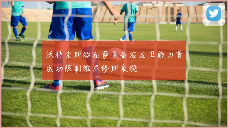 沃特金斯称孔萨具备右后卫能力曾成功限制维尼修斯表现
