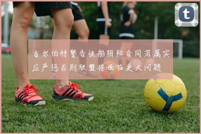 吉尔伯特警告快船阴阳合同若属实应严惩否则联盟将面临更大问题
