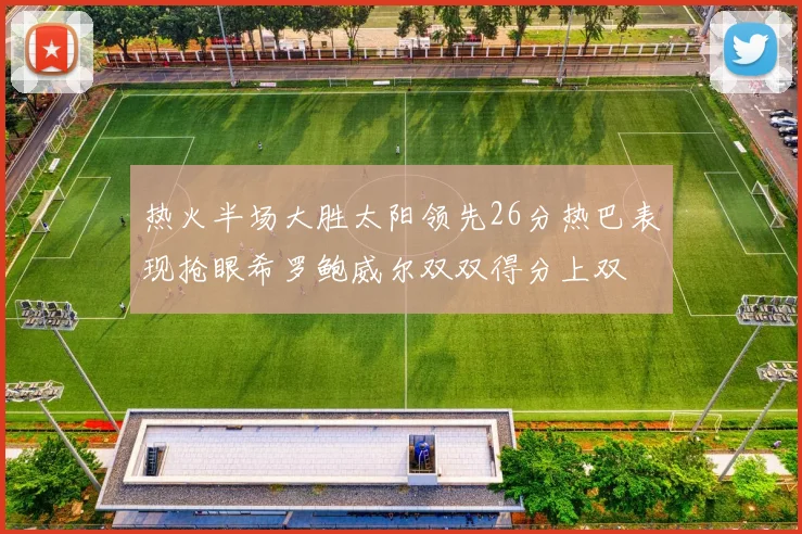 热火半场大胜太阳领先26分热巴表现抢眼希罗鲍威尔双双得分上双