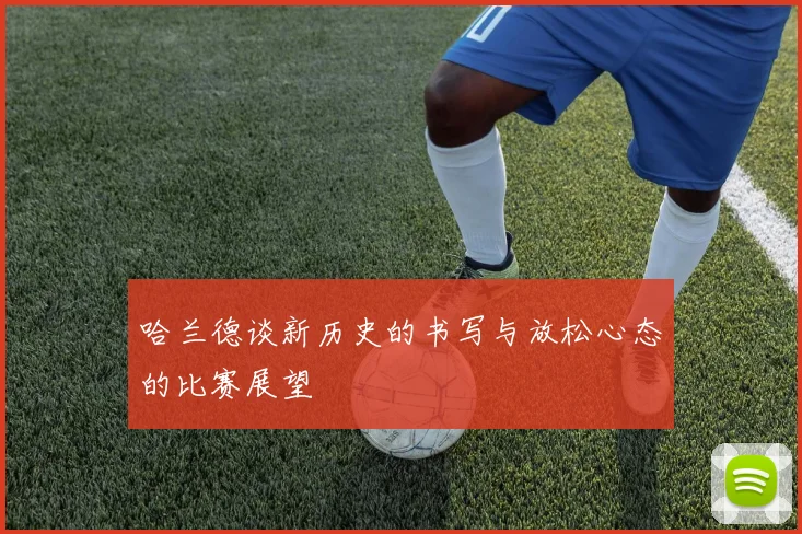 哈兰德谈新历史的书写与放松心态的比赛展望
