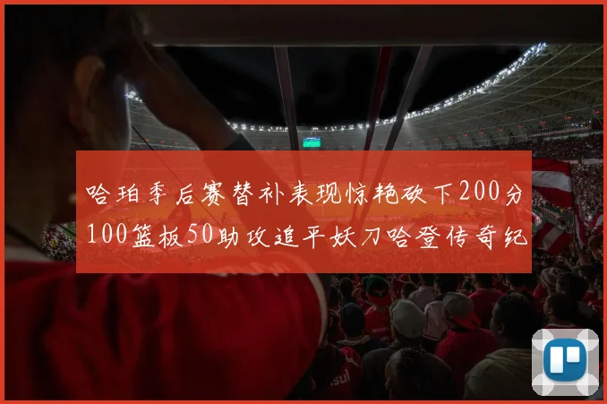哈珀季后赛替补表现惊艳砍下200分100篮板50助攻追平妖刀哈登传奇纪录