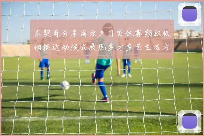 东契奇分享高尔夫日常休赛期积极切换运动模式展现多才多艺生活方式