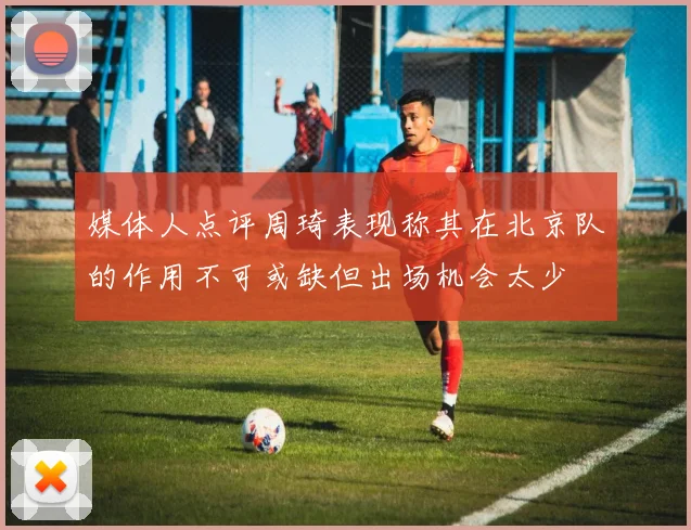 媒体人点评周琦表现称其在北京队的作用不可或缺但出场机会太少