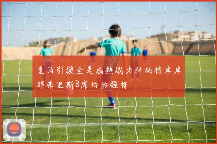 皇马引援全是成熟战力科纳特库库邓弗里斯B席均为强将
