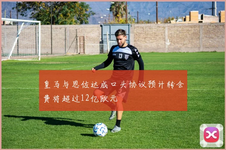 皇马与恩佐达成口头协议预计转会费将超过12亿欧元