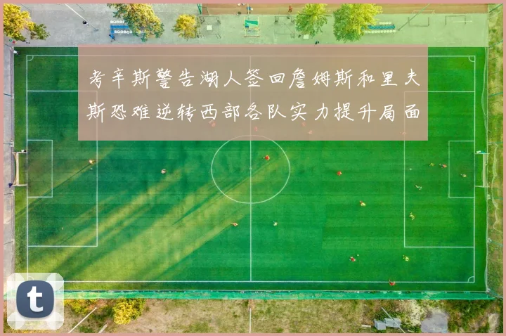 考辛斯警告湖人签回詹姆斯和里夫斯恐难逆转西部各队实力提升局面