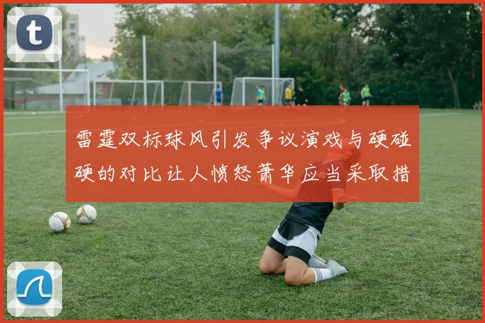 雷霆双标球风引发争议演戏与硬碰硬的对比让人愤怒萧华应当采取措施
