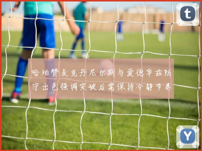 哈珀赞麦克丹尼尔斯与爱德华兹防守出色强调突破后需保持冷静节奏