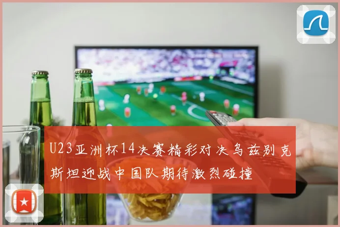 U23亚洲杯14决赛精彩对决乌兹别克斯坦迎战中国队期待激烈碰撞