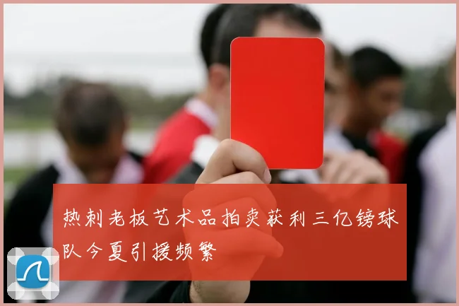 热刺老板艺术品拍卖获利三亿镑球队今夏引援频繁