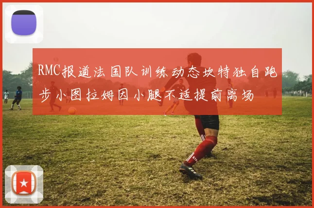 RMC报道法国队训练动态坎特独自跑步小图拉姆因小腿不适提前离场