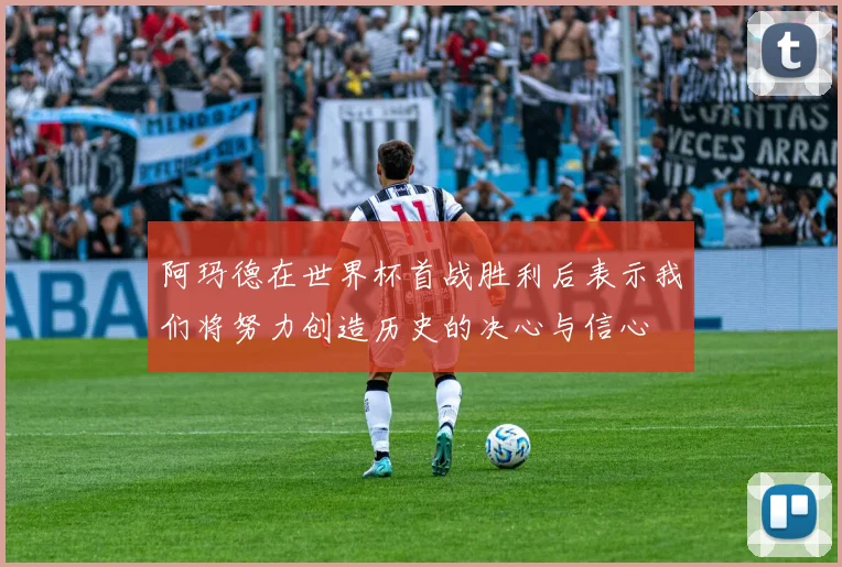 阿玛德在世界杯首战胜利后表示我们将努力创造历史的决心与信心