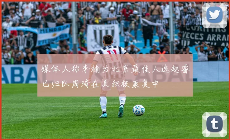 媒体人称李楠为北京最佳人选赵睿已归队周琦在美积极康复中