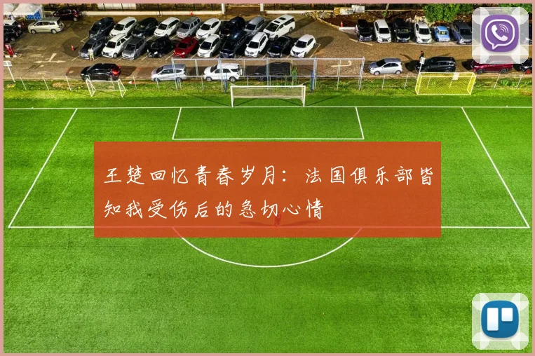 王楚回忆青春岁月：法国俱乐部皆知我受伤后的急切心情
