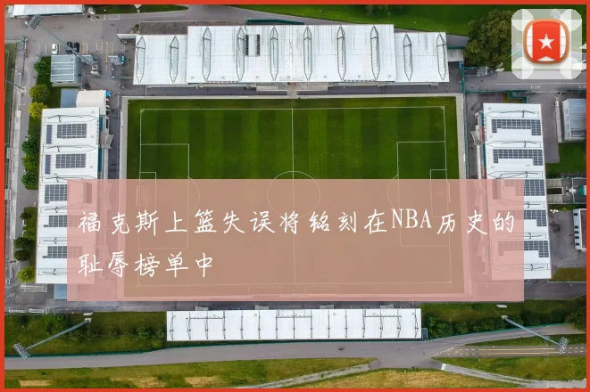 福克斯上篮失误将铭刻在NBA历史的耻辱榜单中