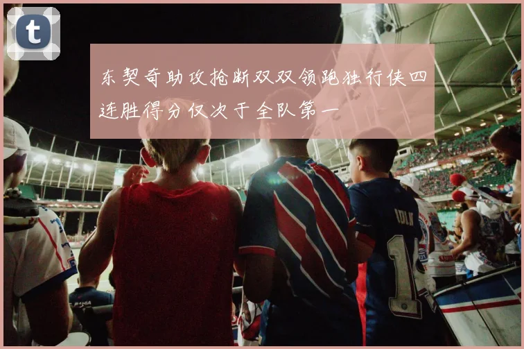 东契奇助攻抢断双双领跑独行侠四连胜得分仅次于全队第一