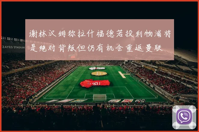 谢林汉姆称拉什福德若投利物浦将是绝对背叛但仍有机会重返曼联