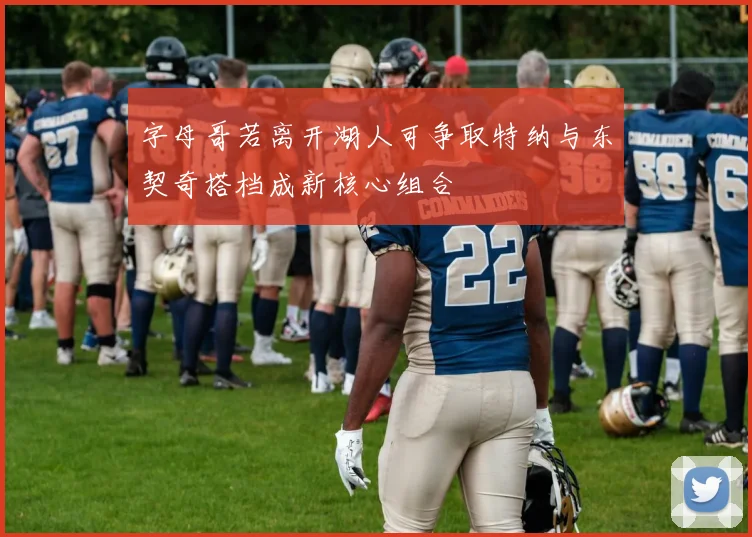 字母哥若离开湖人可争取特纳与东契奇搭档成新核心组合